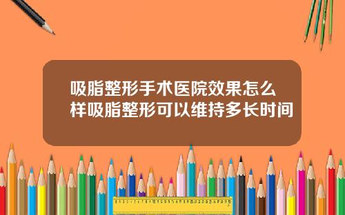吸脂整形手术医院效果怎么样吸脂整形可以维持多长时间