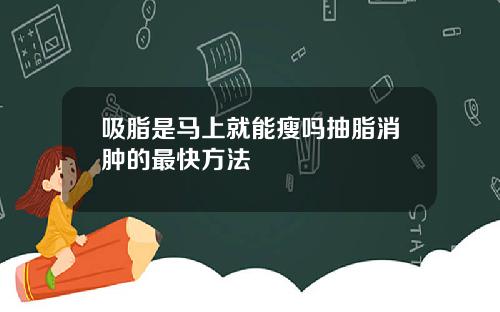 吸脂是马上就能瘦吗抽脂消肿的最快方法