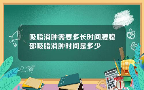 吸脂消肿需要多长时间腰腹部吸脂消肿时间是多少