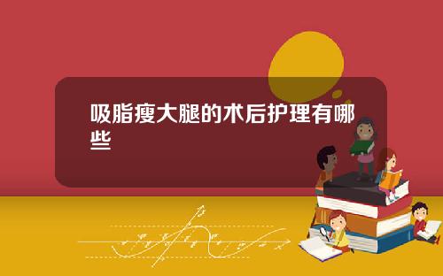吸脂瘦大腿的术后护理有哪些