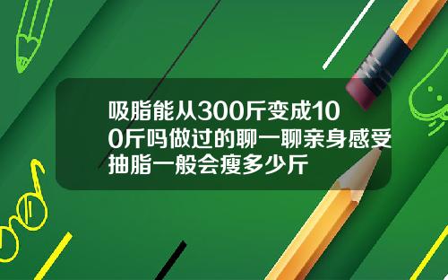 吸脂能从300斤变成100斤吗做过的聊一聊亲身感受抽脂一般会瘦多少斤