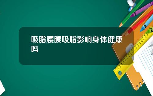 吸脂腰腹吸脂影响身体健康吗
