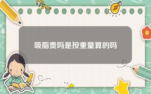吸脂贵吗是按重量算的吗