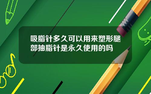吸脂针多久可以用来塑形腿部抽脂针是永久使用的吗