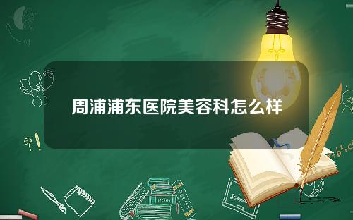周浦浦东医院美容科怎么样