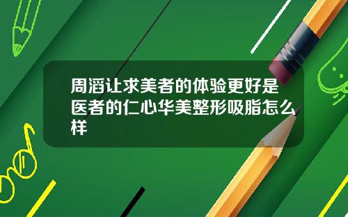 周滔让求美者的体验更好是医者的仁心华美整形吸脂怎么样