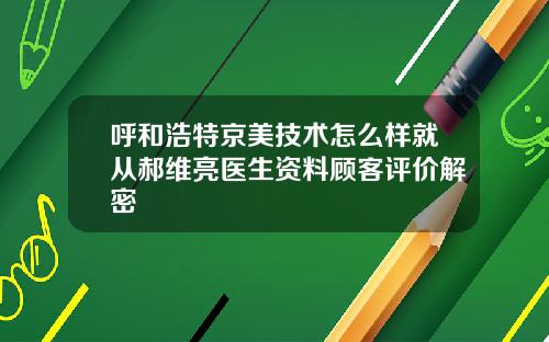 呼和浩特京美技术怎么样就从郝维亮医生资料顾客评价解密