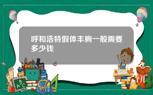 呼和浩特假体丰胸一般需要多少钱