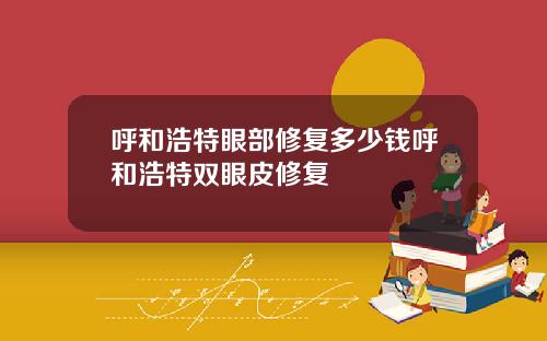 呼和浩特眼部修复多少钱呼和浩特双眼皮修复