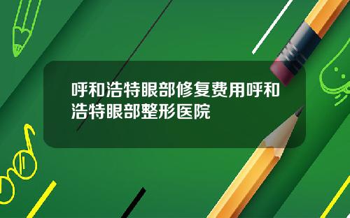 呼和浩特眼部修复费用呼和浩特眼部整形医院
