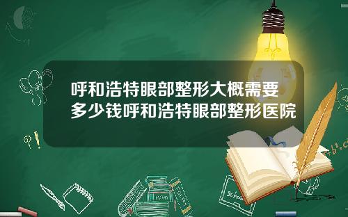 呼和浩特眼部整形大概需要多少钱呼和浩特眼部整形医院