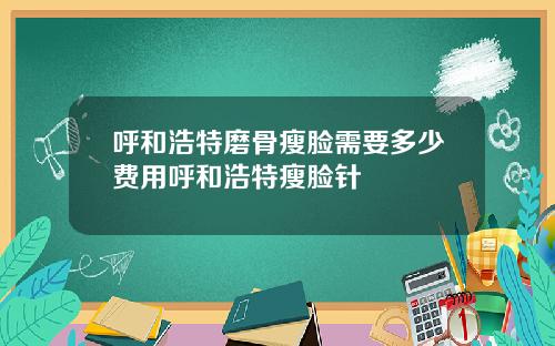 呼和浩特磨骨瘦脸需要多少费用呼和浩特瘦脸针