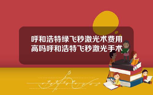 呼和浩特绿飞秒激光术费用高吗呼和浩特飞秒激光手术