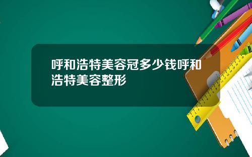 呼和浩特美容冠多少钱呼和浩特美容整形