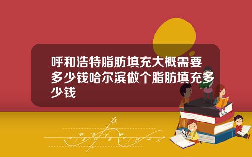 呼和浩特脂肪填充大概需要多少钱哈尔滨做个脂肪填充多少钱