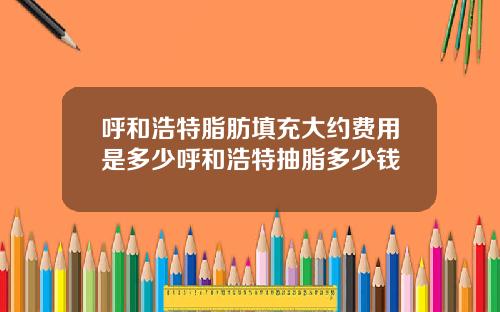 呼和浩特脂肪填充大约费用是多少呼和浩特抽脂多少钱