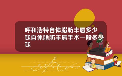 呼和浩特自体脂肪丰唇多少钱自体脂肪丰唇手术一般多少钱