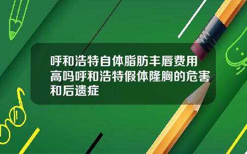 呼和浩特自体脂肪丰唇费用高吗呼和浩特假体隆胸的危害和后遗症