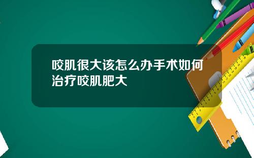 咬肌很大该怎么办手术如何治疗咬肌肥大