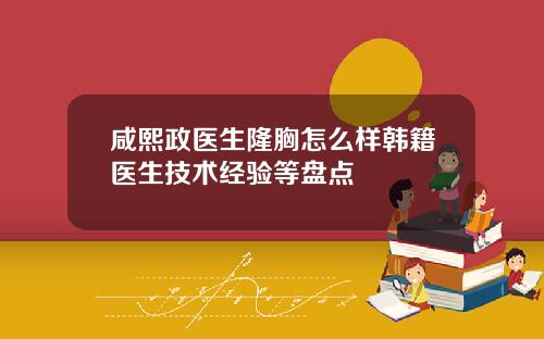 咸熙政医生隆胸怎么样韩籍医生技术经验等盘点