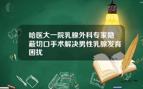 哈医大一院乳腺外科专家隐蔽切口手术解决男性乳腺发育困扰