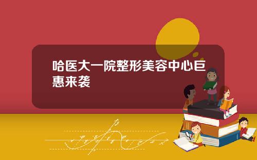 哈医大一院整形美容中心巨惠来袭