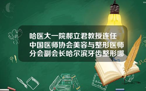 哈医大一院郝立君教授连任中国医师协会美容与整形医师分会副会长哈尔滨牙齿整形哪家好