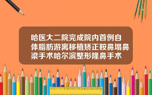 哈医大二院完成院内首例自体脂肪游离移植矫正鞍鼻塌鼻梁手术哈尔滨整形隆鼻手术