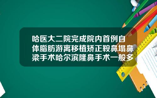 哈医大二院完成院内首例自体脂肪游离移植矫正鞍鼻塌鼻梁手术哈尔滨隆鼻手术一般多少钱一次