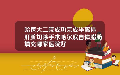 哈医大二院成功完成半离体肝脏切除手术哈尔滨自体脂肪填充哪家医院好