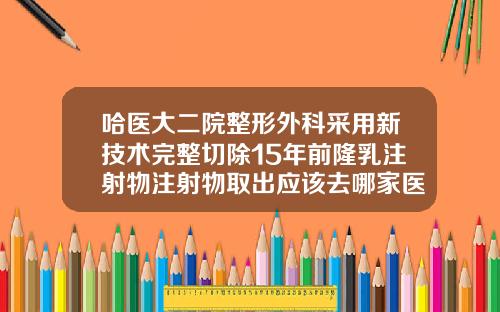 哈医大二院整形外科采用新技术完整切除15年前隆乳注射物注射物取出应该去哪家医院