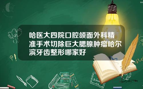 哈医大四院口腔颌面外科精准手术切除巨大腮腺肿瘤哈尔滨牙齿整形哪家好