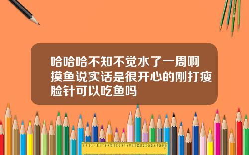 哈哈哈不知不觉水了一周啊摸鱼说实话是很开心的刚打瘦脸针可以吃鱼吗