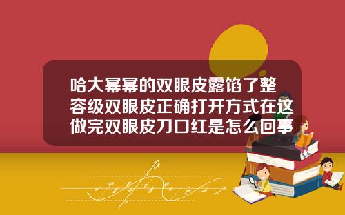 哈大幂幂的双眼皮露馅了整容级双眼皮正确打开方式在这做完双眼皮刀口红是怎么回事