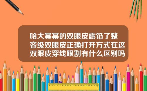 哈大幂幂的双眼皮露馅了整容级双眼皮正确打开方式在这双眼皮穿线跟割有什么区别吗
