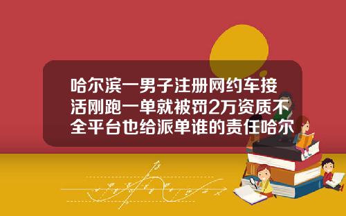 哈尔滨一男子注册网约车接活刚跑一单就被罚2万资质不全平台也给派单谁的责任哈尔滨做个脂肪填充多少钱