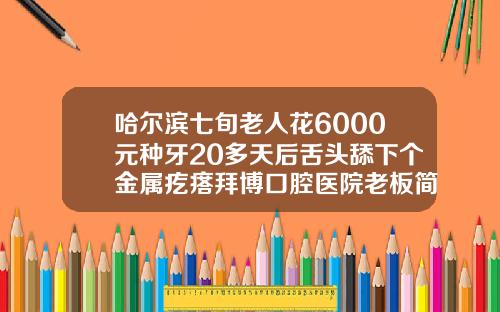 哈尔滨七旬老人花6000元种牙20多天后舌头舔下个金属疙瘩拜博口腔医院老板简介