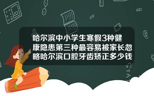 哈尔滨中小学生寒假3种健康隐患第三种最容易被家长忽略哈尔滨口腔牙齿矫正多少钱一颗牙