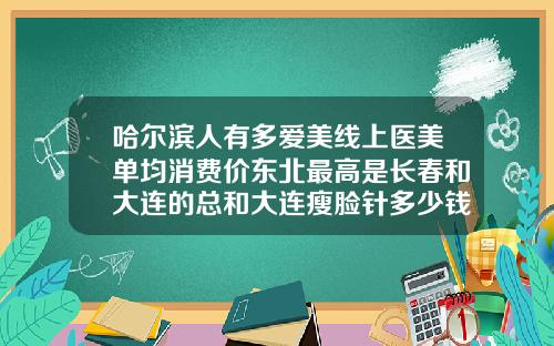 哈尔滨人有多爱美线上医美单均消费价东北最高是长春和大连的总和大连瘦脸针多少钱打一针