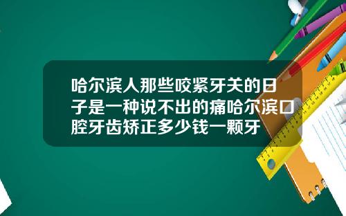 哈尔滨人那些咬紧牙关的日子是一种说不出的痛哈尔滨口腔牙齿矫正多少钱一颗牙
