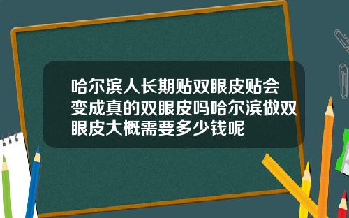 哈尔滨人长期贴双眼皮贴会变成真的双眼皮吗哈尔滨做双眼皮大概需要多少钱呢
