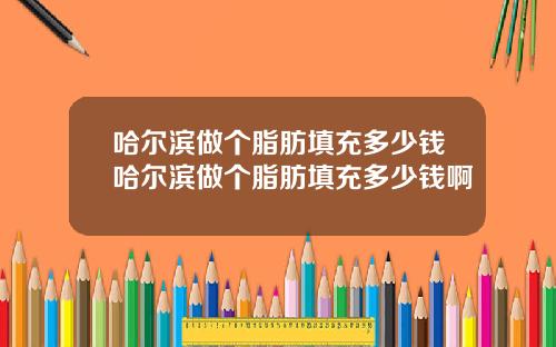 哈尔滨做个脂肪填充多少钱哈尔滨做个脂肪填充多少钱啊