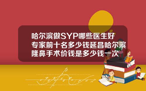 哈尔滨做SYP哪些医生好专家前十名多少钱延昌哈尔滨隆鼻手术价钱是多少钱一次