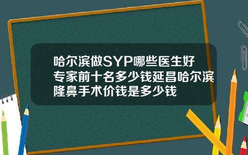 哈尔滨做SYP哪些医生好专家前十名多少钱延昌哈尔滨隆鼻手术价钱是多少钱