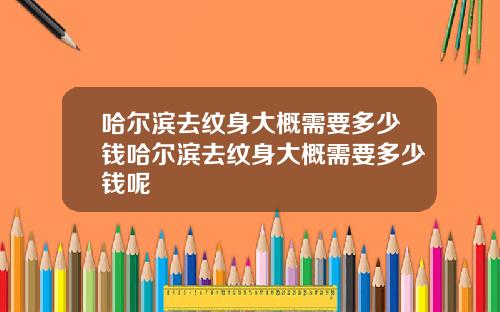 哈尔滨去纹身大概需要多少钱哈尔滨去纹身大概需要多少钱呢