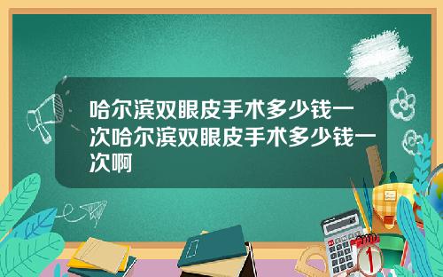 哈尔滨双眼皮手术多少钱一次哈尔滨双眼皮手术多少钱一次啊