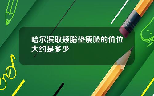 哈尔滨取颊脂垫瘦脸的价位大约是多少