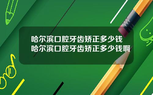 哈尔滨口腔牙齿矫正多少钱哈尔滨口腔牙齿矫正多少钱啊