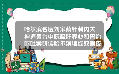 哈尔滨名医刘家荫针刺内关神道灵台中脘疏肝养心和胃治呕吐案研读哈尔滨埋线双眼皮能维持几年