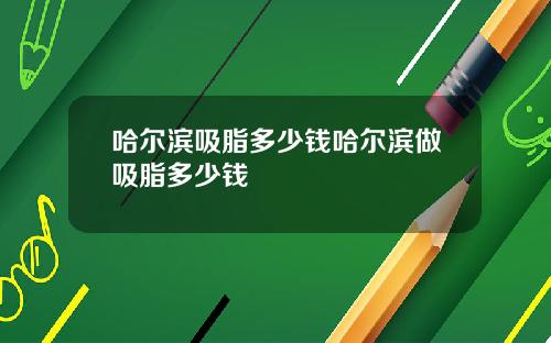 哈尔滨吸脂多少钱哈尔滨做吸脂多少钱